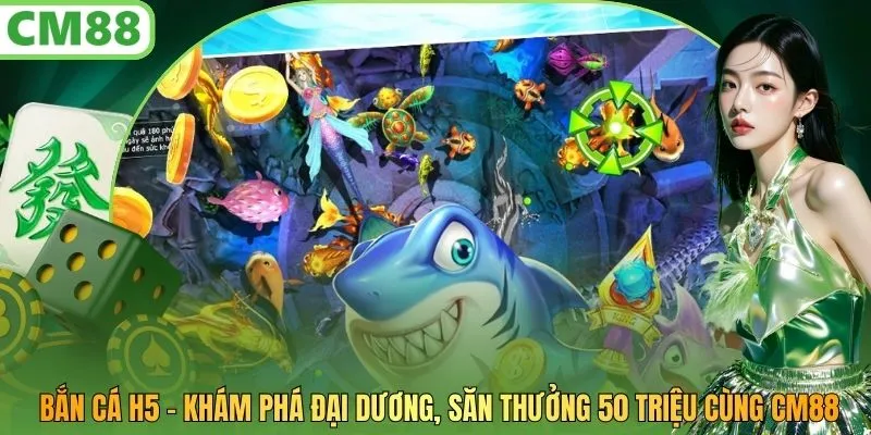 Bắn Cá H5 - Khám Phá Đại Dương, Săn Thưởng 50 Triệu Cùng CM88