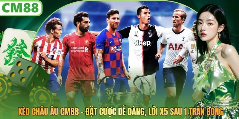 Kèo Châu Âu CM88 - Đặt Cược Dễ Dàng, Lời X5 Sau 1 Trận Bóng
